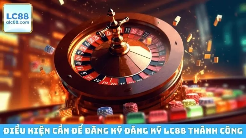Điều kiện cần để đăng ký đăng ký LC88 thành công